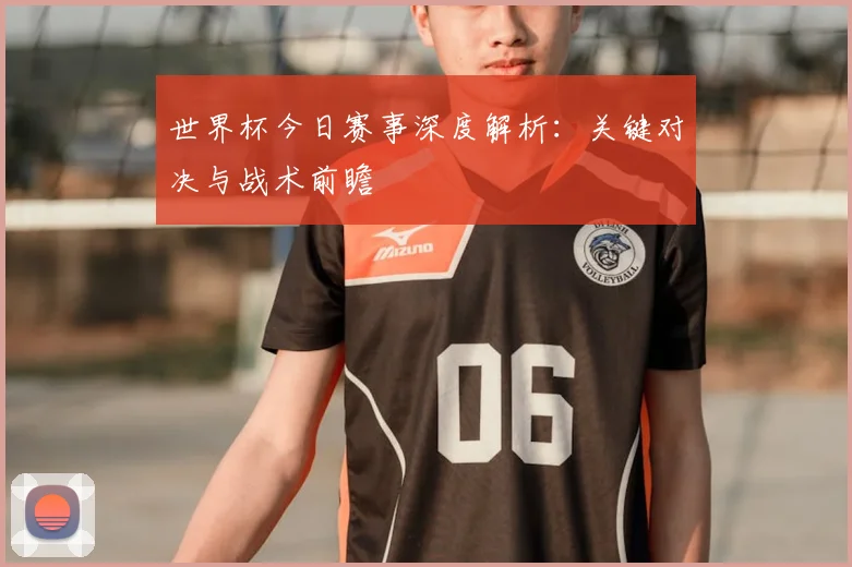 世界杯今日赛事深度解析：关键对决与战术前瞻