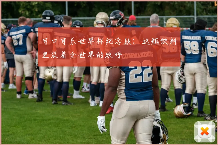 可口可乐世界杯纪念款：这瓶饮料里装着全世界的欢呼