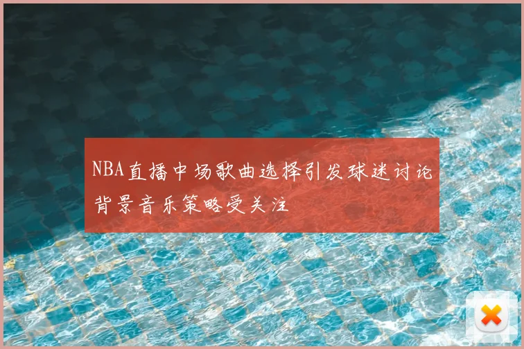 NBA直播中场歌曲选择引发球迷讨论背景音乐策略受关注