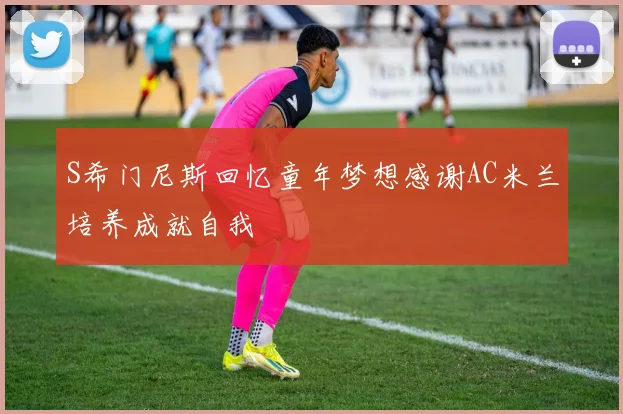 S希门尼斯回忆童年梦想感谢AC米兰培养成就自我