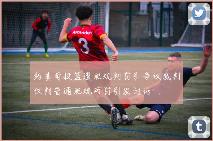 约基奇投篮遭犯规判罚引争议裁判仅判普通犯规两罚引发讨论