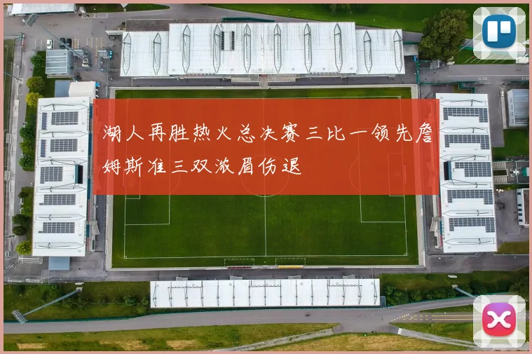 湖人再胜热火总决赛三比一领先詹姆斯准三双浓眉伤退