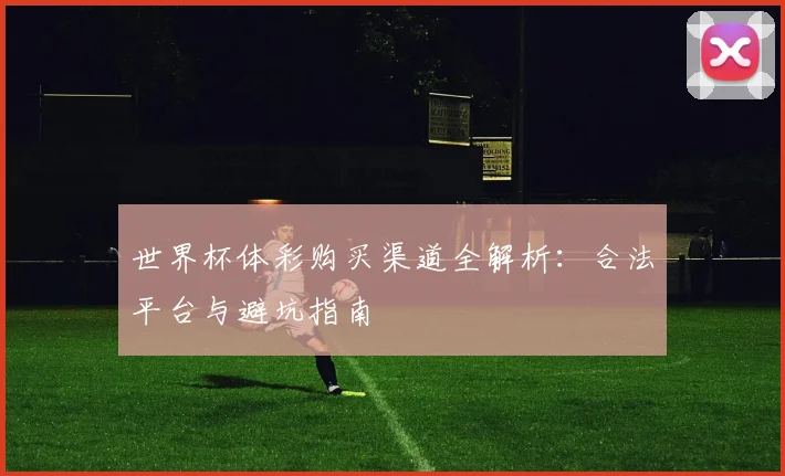 世界杯体彩购买渠道全解析:合法平台与避坑指南