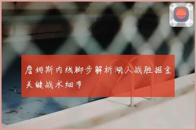 詹姆斯内线脚步解析湖人战胜掘金关键战术细节