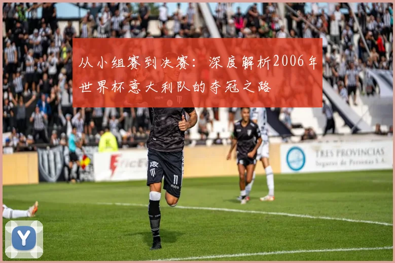 从小组赛到决赛:深度解析2006年世界杯意大利队的夺冠之路