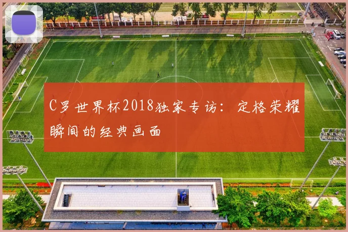 C罗世界杯2018独家专访:定格荣耀瞬间的经典画面
