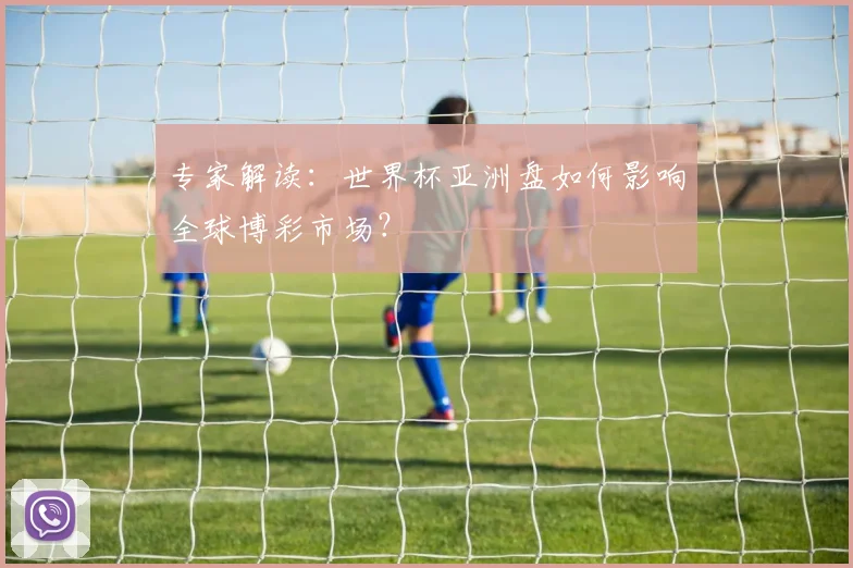 专家解读：世界杯亚洲盘如何影响全球博彩市场？