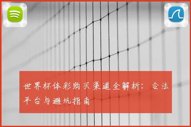 世界杯体彩购买渠道全解析:合法平台与避坑指南