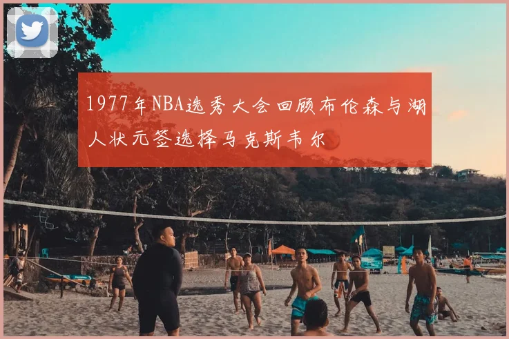 1977年NBA选秀大会回顾布伦森与湖人状元签选择马克斯韦尔