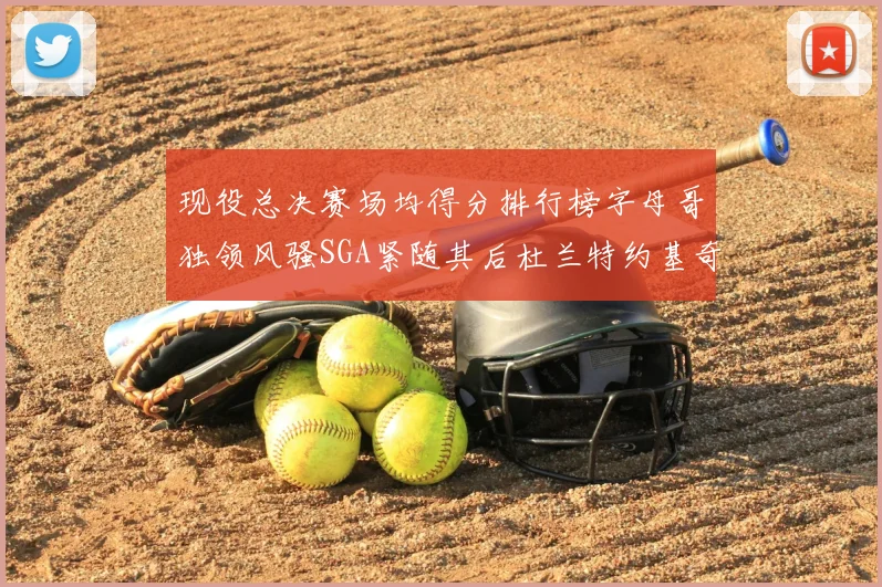 现役总决赛场均得分排行榜字母哥独领风骚SGA紧随其后杜兰特约基奇东契奇争夺第三