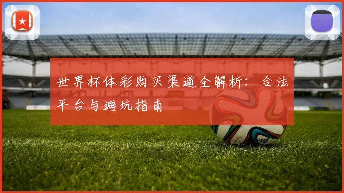 世界杯体彩购买渠道全解析:合法平台与避坑指南