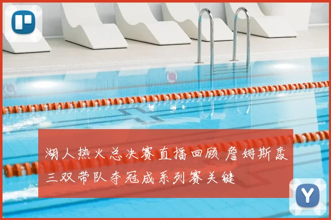 湖人热火总决赛直播回顾 詹姆斯轰三双带队夺冠成系列赛关键