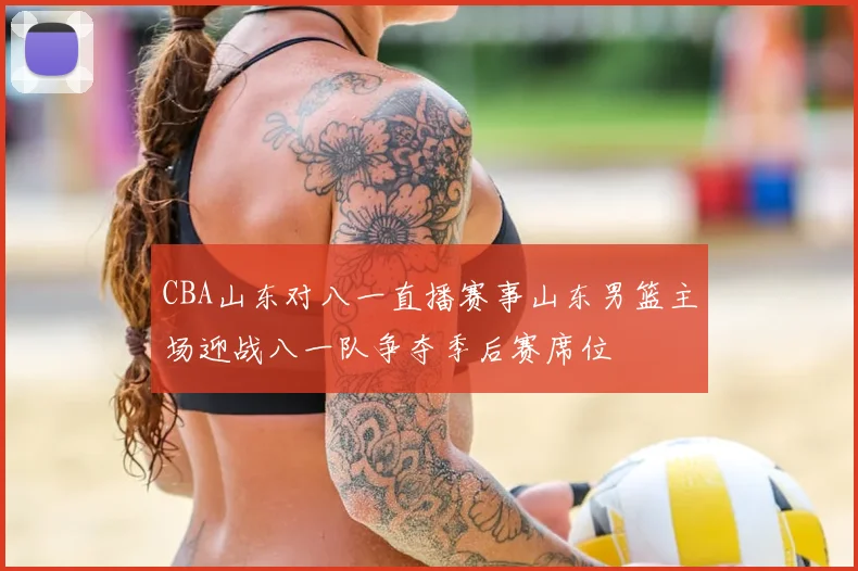 CBA山东对八一直播赛事山东男篮主场迎战八一队争夺季后赛席位