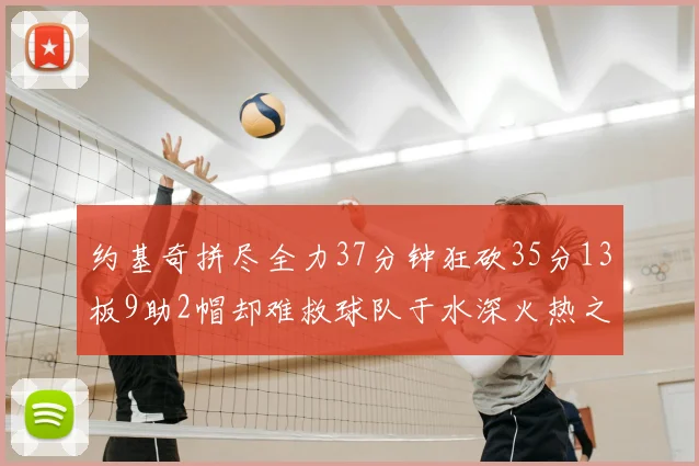 约基奇拼尽全力37分钟狂砍35分13板9助2帽却难救球队于水深火热之中