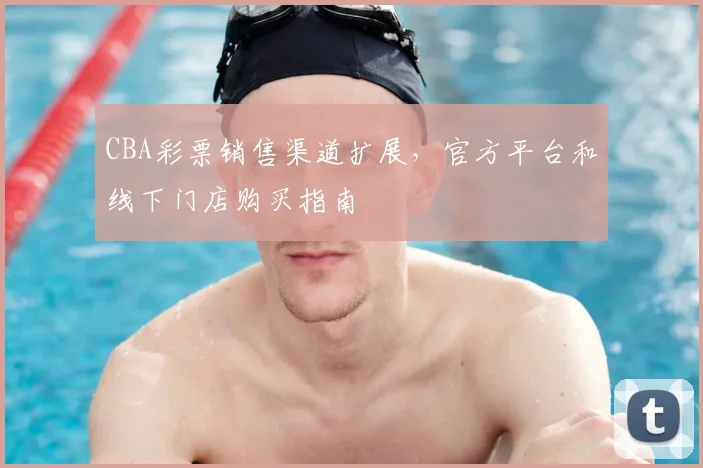 CBA彩票销售渠道扩展,官方平台和线下门店购买指南