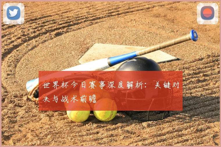 世界杯今日赛事深度解析：关键对决与战术前瞻