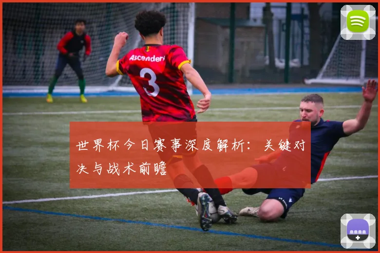 世界杯今日赛事深度解析：关键对决与战术前瞻