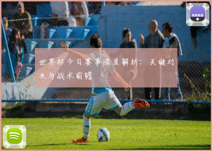 世界杯今日赛事深度解析:关键对决与战术前瞻