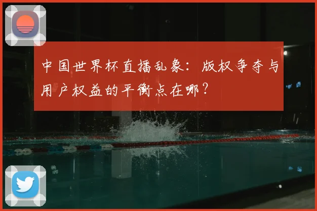 中国世界杯直播乱象:版权争夺与用户权益的平衡点在哪?