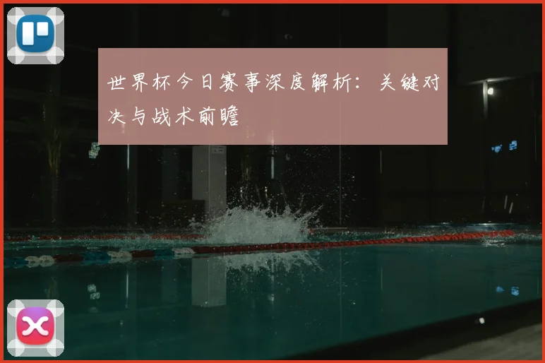 世界杯今日赛事深度解析：关键对决与战术前瞻