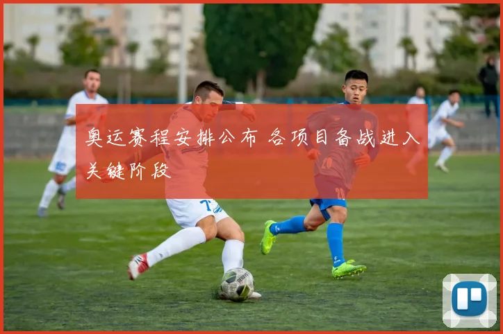 奥运赛程安排公布 各项目备战进入关键阶段