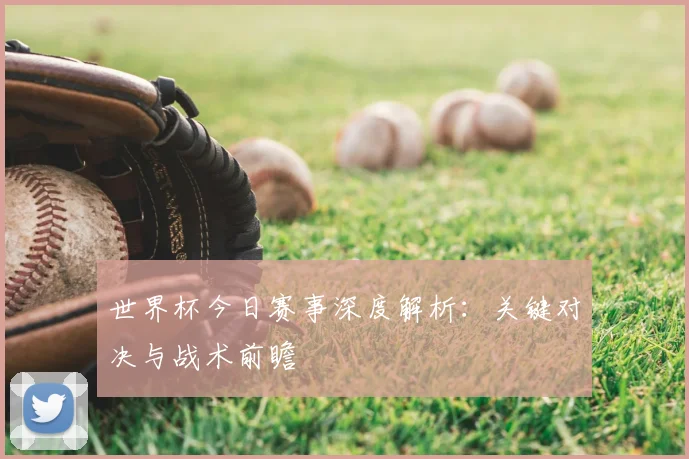 世界杯今日赛事深度解析:关键对决与战术前瞻