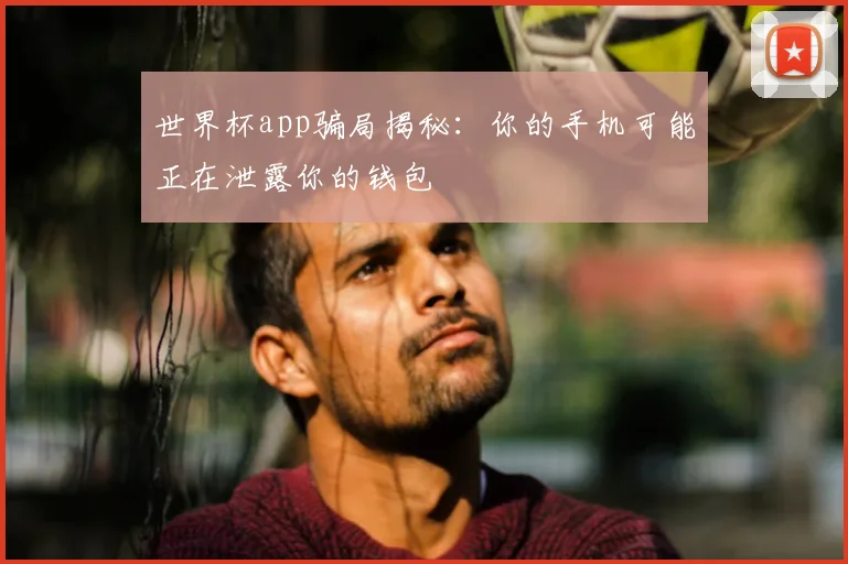 世界杯app骗局揭秘:你的手机可能正在泄露你的钱包