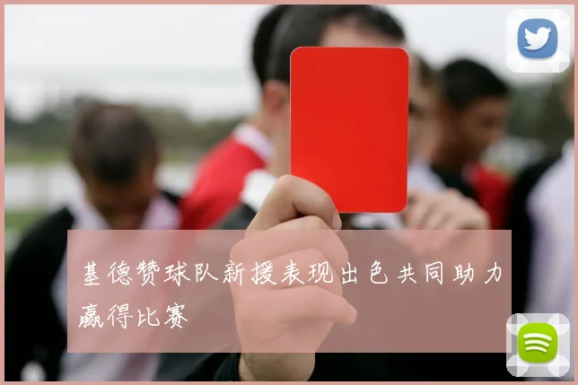 基德赞球队新援表现出色共同助力赢得比赛