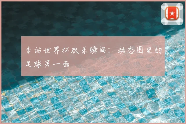 专访世界杯欢乐瞬间：动态图里的足球另一面