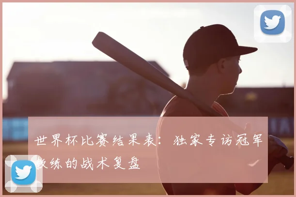 世界杯比赛结果表：独家专访冠军教练的战术复盘