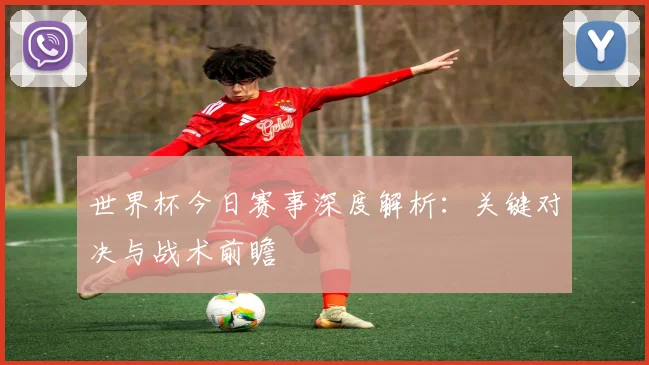 世界杯今日赛事深度解析：关键对决与战术前瞻