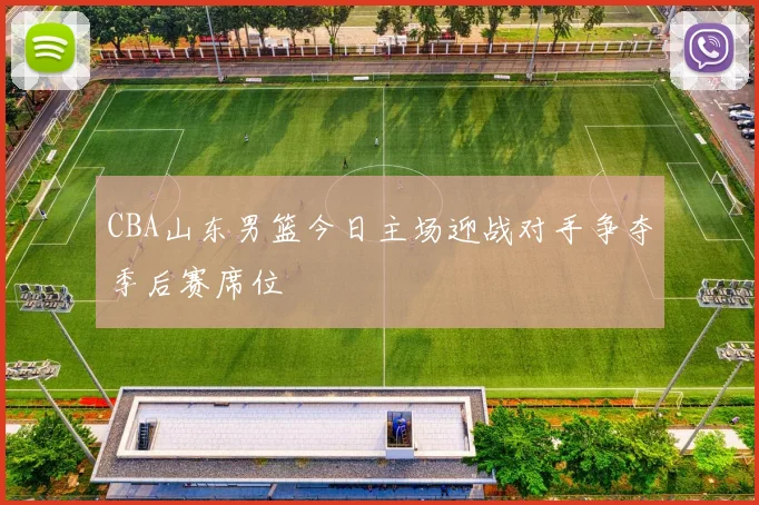 CBA山东男篮今日主场迎战对手争夺季后赛席位