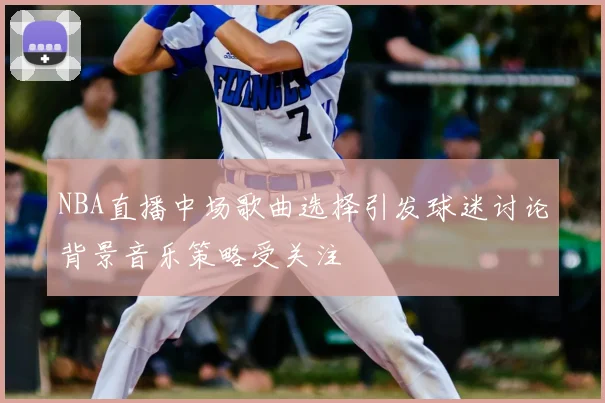 NBA直播中场歌曲选择引发球迷讨论背景音乐策略受关注