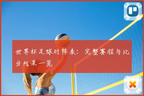 世界杯足球对阵表:完整赛程与比分结果一览