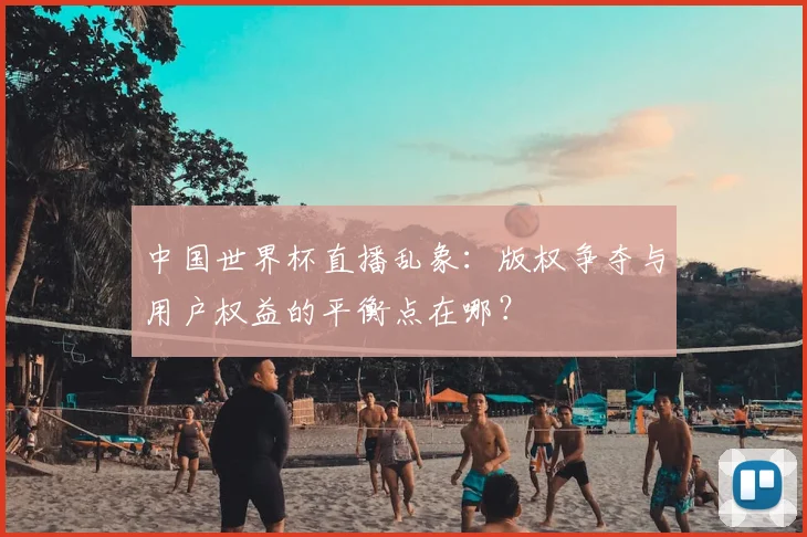 中国世界杯直播乱象：版权争夺与用户权益的平衡点在哪？