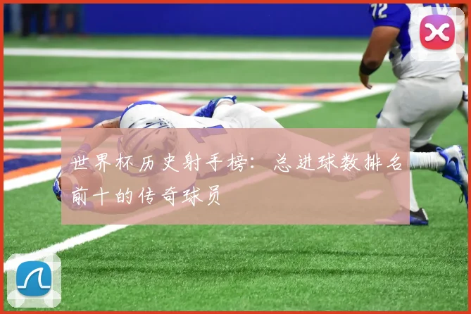 世界杯历史射手榜:总进球数排名前十的传奇球员
