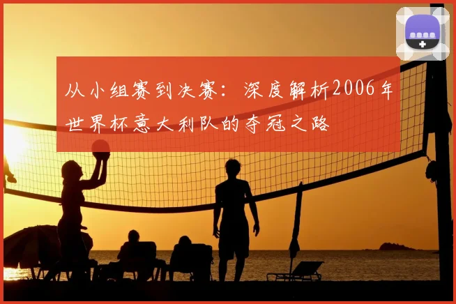 从小组赛到决赛:深度解析2006年世界杯意大利队的夺冠之路
