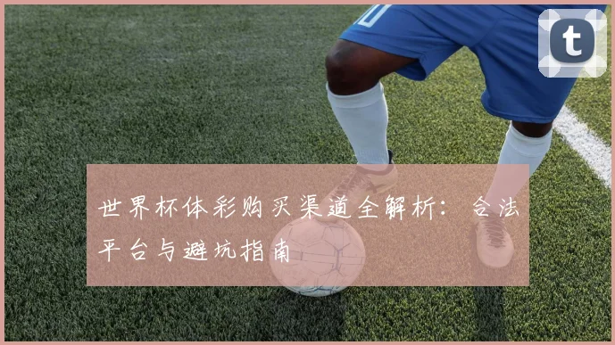 世界杯体彩购买渠道全解析:合法平台与避坑指南