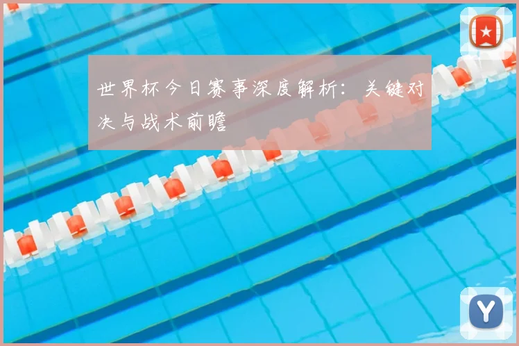 世界杯今日赛事深度解析：关键对决与战术前瞻