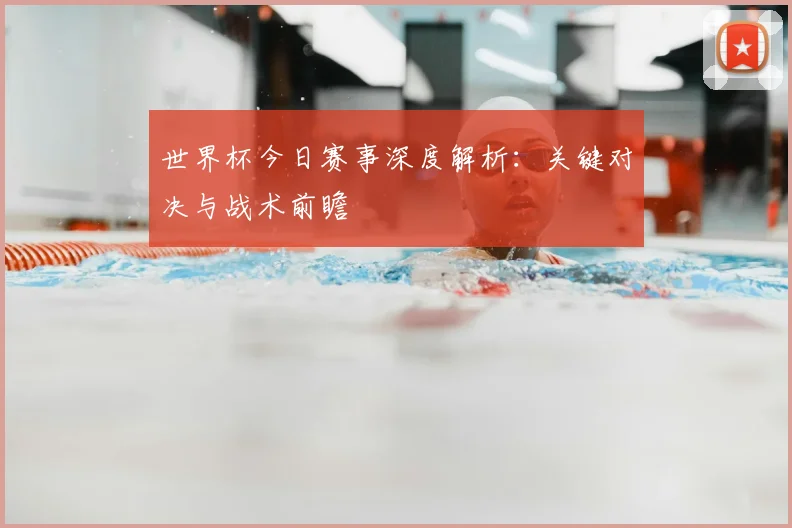 世界杯今日赛事深度解析:关键对决与战术前瞻