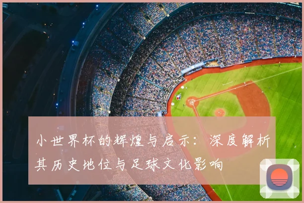 小世界杯的辉煌与启示：深度解析其历史地位与足球文化影响