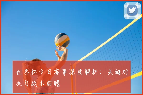 世界杯今日赛事深度解析:关键对决与战术前瞻