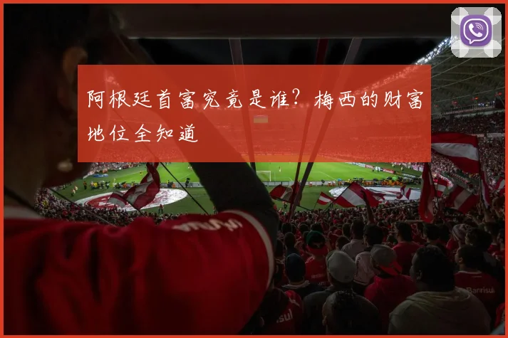 阿根廷首富究竟是谁？梅西的财富地位全知道