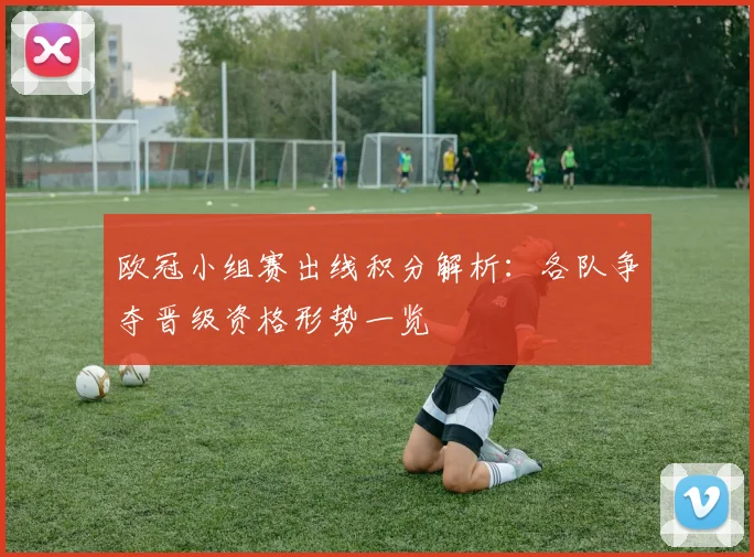 欧冠小组赛出线积分解析：各队争夺晋级资格形势一览
