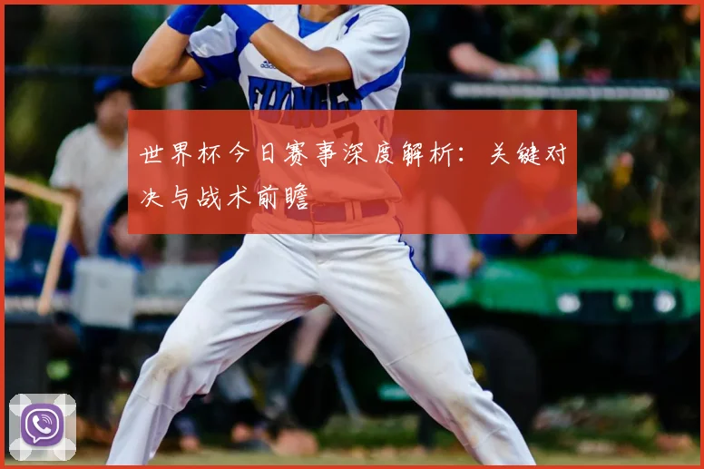 世界杯今日赛事深度解析:关键对决与战术前瞻