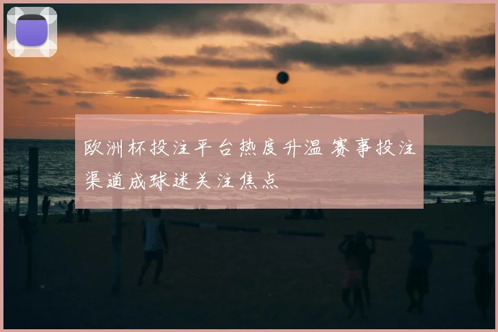 欧洲杯投注平台热度升温 赛事投注渠道成球迷关注焦点