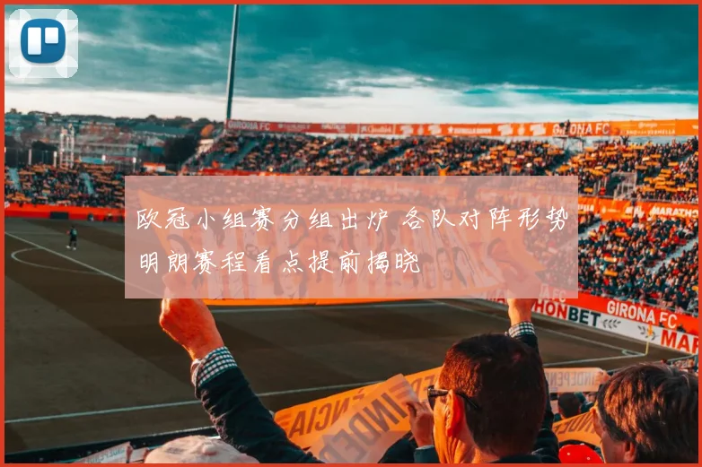 欧冠小组赛分组出炉 各队对阵形势明朗赛程看点提前揭晓