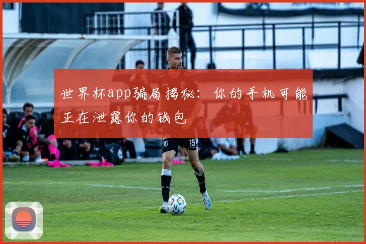 世界杯app骗局揭秘：你的手机可能正在泄露你的钱包