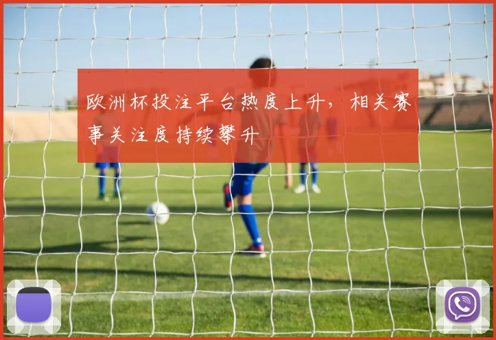 欧洲杯投注平台热度上升，相关赛事关注度持续攀升