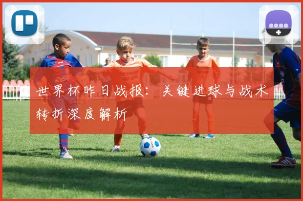 世界杯昨日战报:关键进球与战术转折深度解析